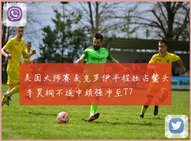 美国大师赛麦克罗伊半程独占鳌头 李昊桐不适中顽强冲至T7
