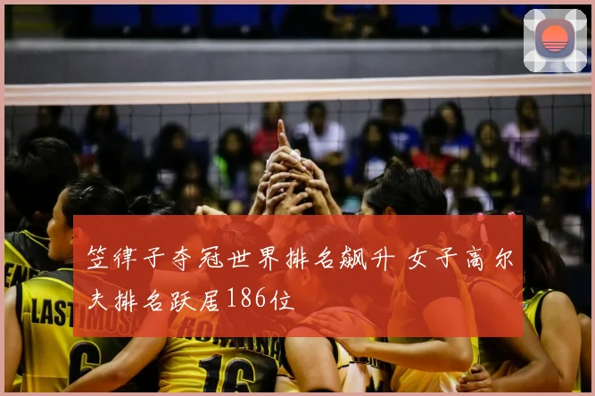 笠律子夺冠世界排名飙升 女子高尔夫排名跃居186位