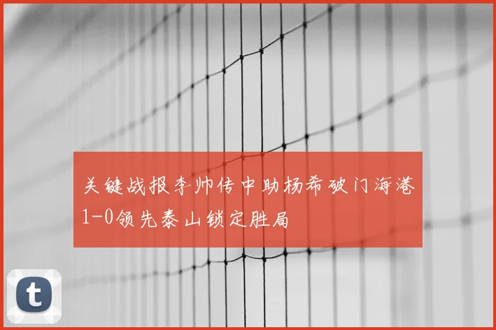 关键战报李帅传中助杨希破门海港1-0领先泰山锁定胜局