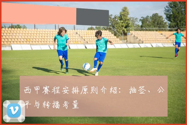 西甲赛程安排原则介绍：抽签、公平与转播考量