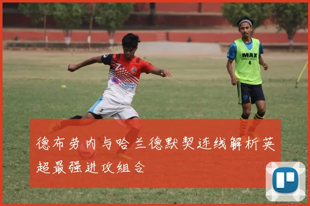 德布劳内与哈兰德默契连线解析英超最强进攻组合