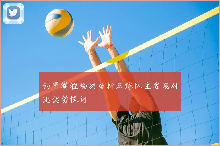 西甲赛程场次分析及球队主客场对比优势探讨