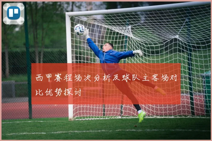 西甲赛程场次分析及球队主客场对比优势探讨