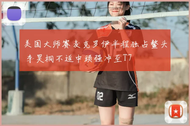 美国大师赛麦克罗伊半程独占鳌头 李昊桐不适中顽强冲至T7